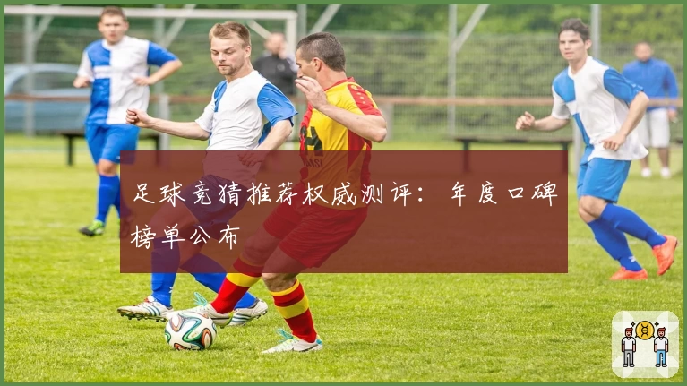 足球竞猜推荐权威测评：年度口碑榜单公布