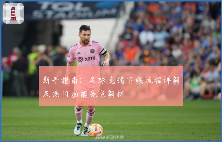 新手指南：足球竞猜下载流程详解及热门功能亮点解析