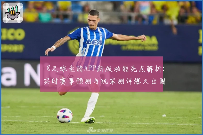 《足球竞猜APP新版功能亮点解析：实时赛事预测与玩家测评爆火出圈》
