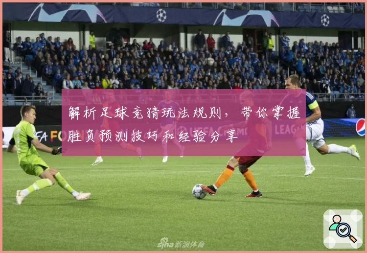 解析足球竞猜玩法规则,带你掌握胜负预测技巧和经验分享