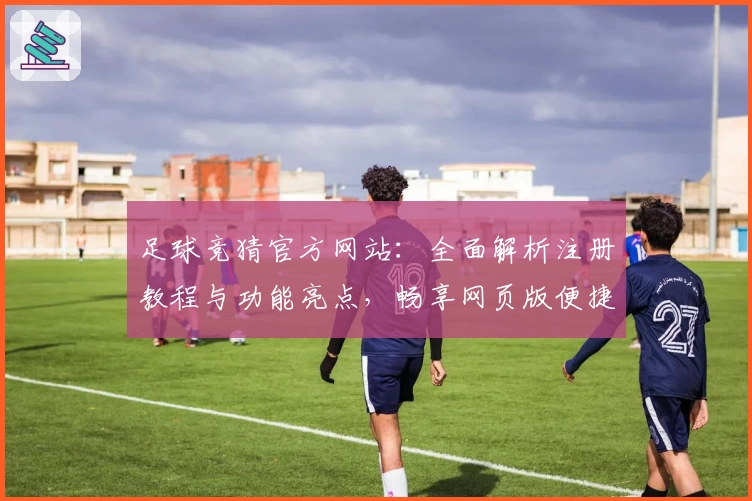 足球竞猜官方网站：全面解析注册教程与功能亮点，畅享网页版便捷体验