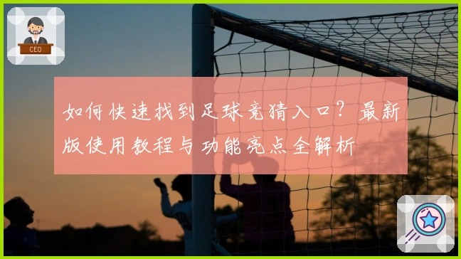 如何快速找到足球竞猜入口？最新版使用教程与功能亮点全解析