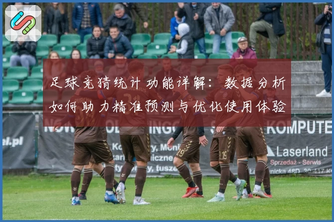 足球竞猜统计功能详解：数据分析如何助力精准预测与优化使用体验