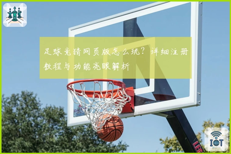 足球竞猜网页版怎么玩？详细注册教程与功能亮眼解析