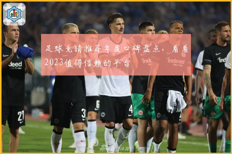 足球竞猜推荐年度口碑盘点,看看2023值得信赖的平台