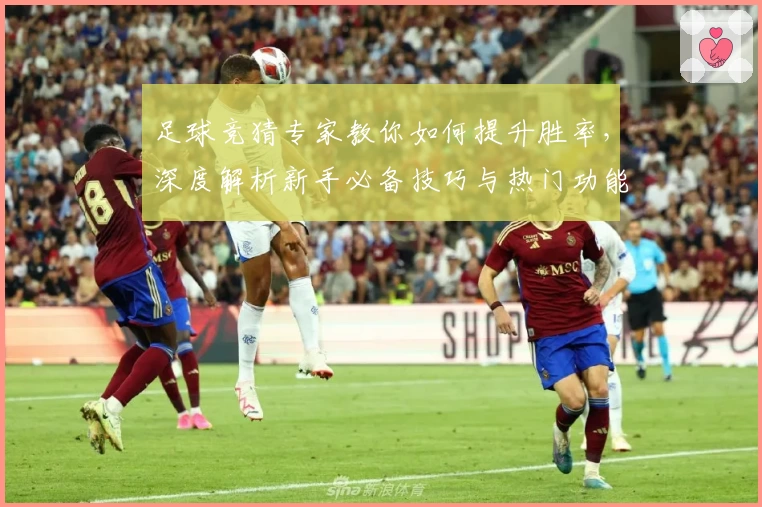 足球竞猜专家教你如何提升胜率，深度解析新手必备技巧与热门功能亮点