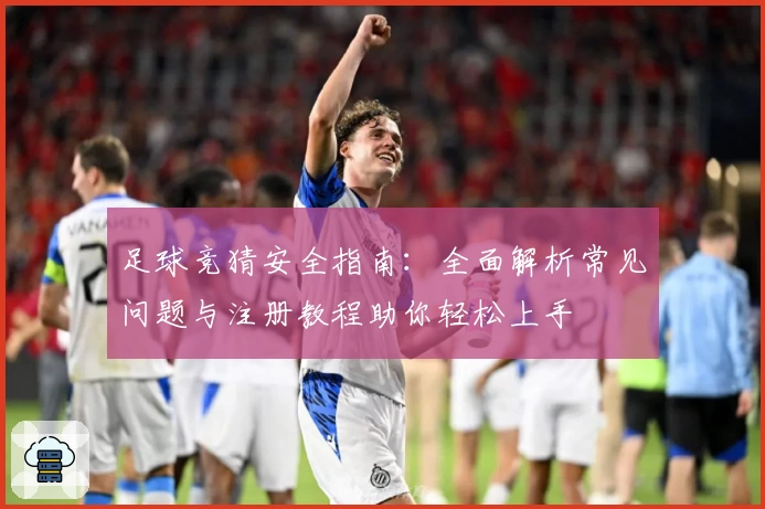 足球竞猜安全指南:全面解析常见问题与注册教程助你轻松上手