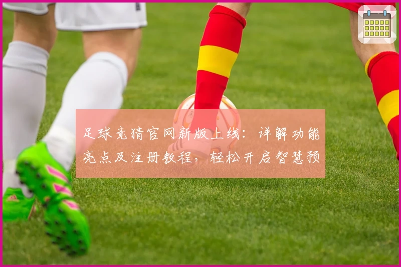 足球竞猜官网新版上线:详解功能亮点及注册教程,轻松开启智慧预测之旅