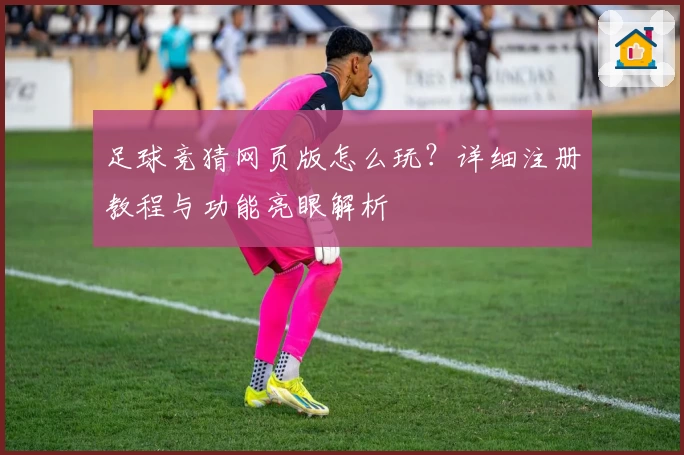 足球竞猜网页版怎么玩？详细注册教程与功能亮眼解析