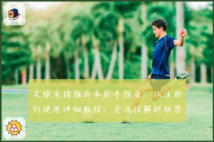 足球竞猜推荐单新手指南:从注册到使用详细教程,全流程解析助您玩转足球竞猜