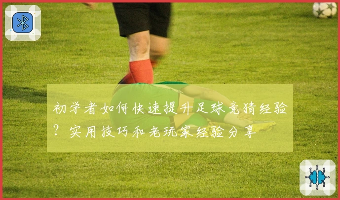 初学者如何快速提升足球竞猜经验?实用技巧和老玩家经验分享