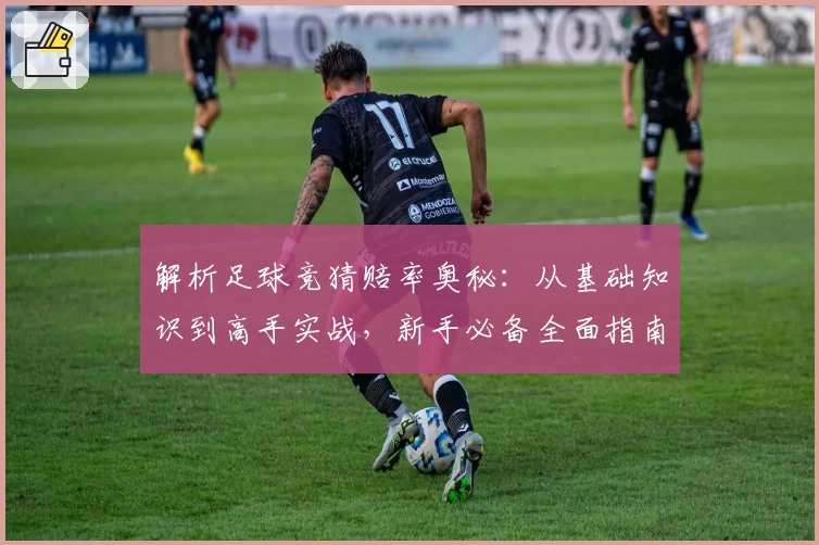 解析足球竞猜赔率奥秘:从基础知识到高手实战,新手必备全面指南