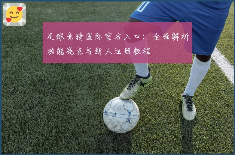 足球竞猜国际官方入口：全面解析功能亮点与新人注册教程