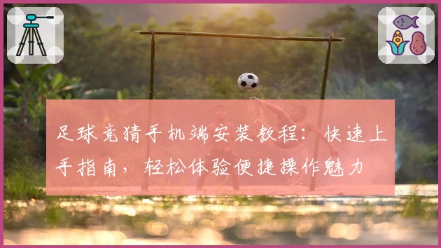足球竞猜手机端安装教程：快速上手指南，轻松体验便捷操作魅力