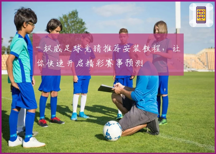 - 权威足球竞猜推荐安装教程，让你快速开启精彩赛事预测