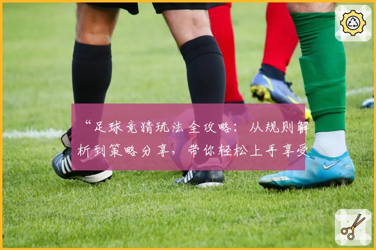 “足球竞猜玩法全攻略：从规则解析到策略分享，带你轻松上手享受比赛乐趣”