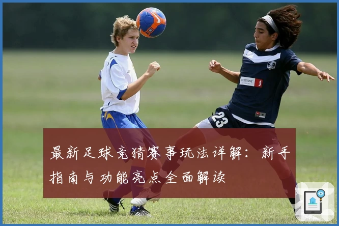 最新足球竞猜赛事玩法详解：新手指南与功能亮点全面解读