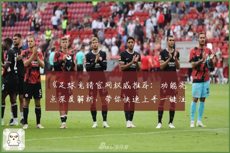 《足球竞猜官网权威推荐：功能亮点深度解析，带你快速上手一键注册教程》