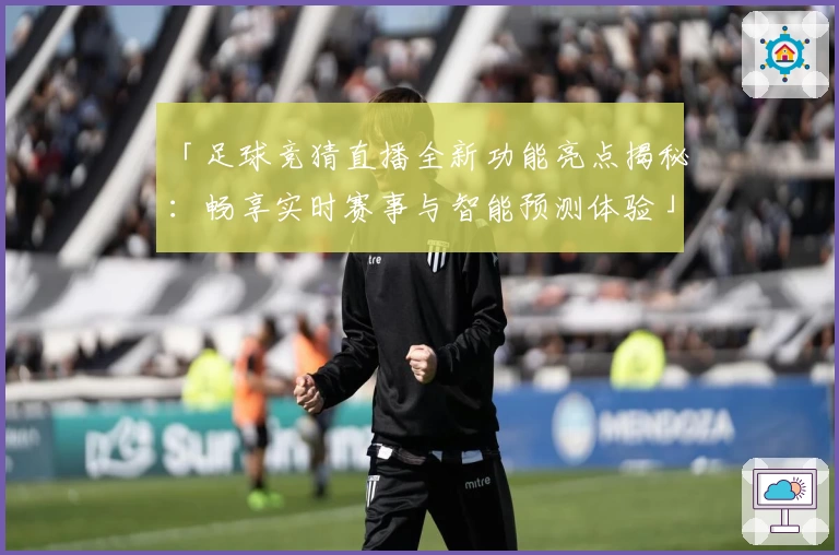 「足球竞猜直播全新功能亮点揭秘：畅享实时赛事与智能预测体验」