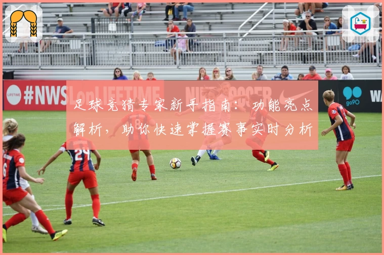 足球竞猜专家新手指南：功能亮点解析，助你快速掌握赛事实时分析技巧