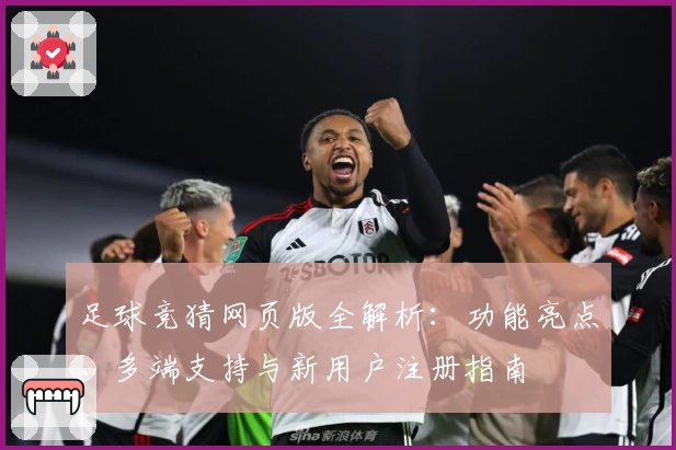 足球竞猜网页版全解析：功能亮点、多端支持与新用户注册指南