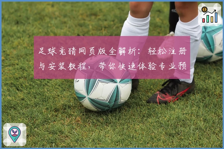 足球竞猜网页版全解析：轻松注册与安装教程，带你快速体验专业预测工具