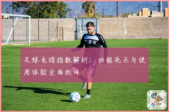 足球竞猜指数解析：功能亮点与使用体验全面测评
