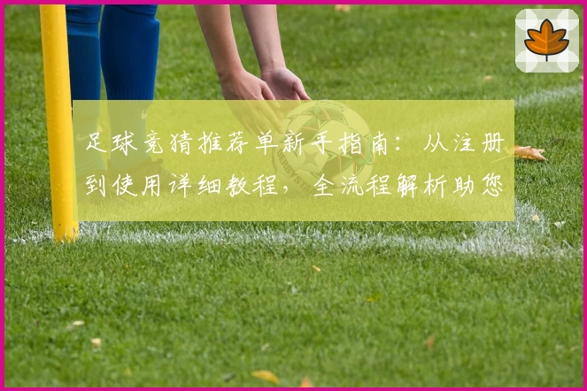 足球竞猜推荐单新手指南:从注册到使用详细教程,全流程解析助您玩转足球竞猜