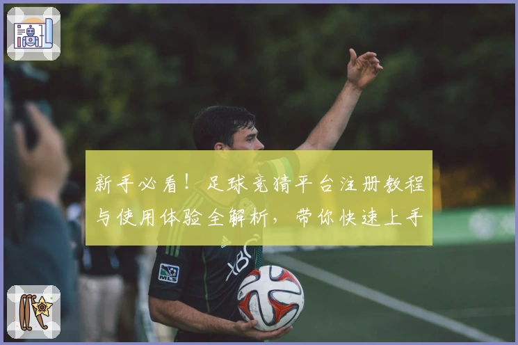 新手必看！足球竞猜平台注册教程与使用体验全解析，带你快速上手畅享精彩比赛