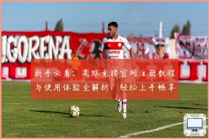新手必看：足球竞猜官网注册教程与使用体验全解析，轻松上手畅享乐趣！