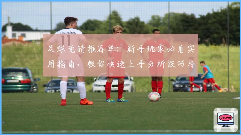 足球竞猜推荐单：新手玩家必看实用指南，教你快速上手分析技巧与要点
