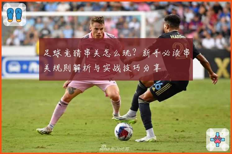 足球竞猜串关怎么玩？新手必读串关规则解析与实战技巧分享