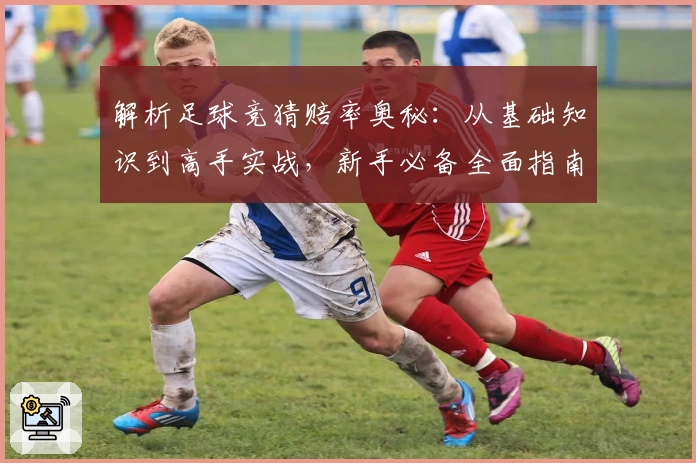 解析足球竞猜赔率奥秘:从基础知识到高手实战,新手必备全面指南