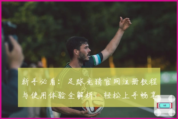新手必看：足球竞猜官网注册教程与使用体验全解析，轻松上手畅享乐趣！