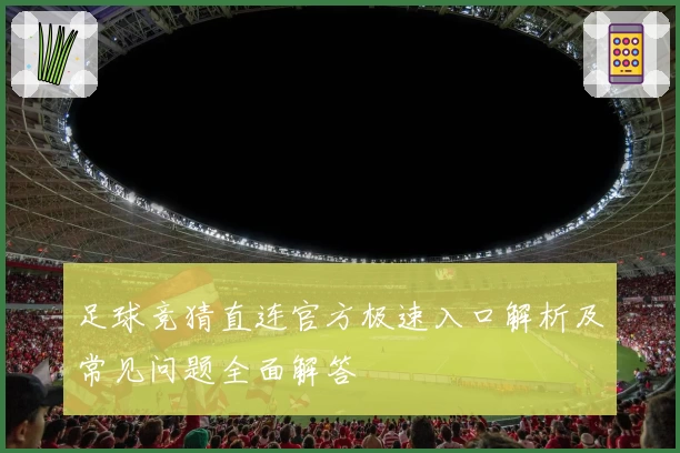 足球竞猜直连官方极速入口解析及常见问题全面解答