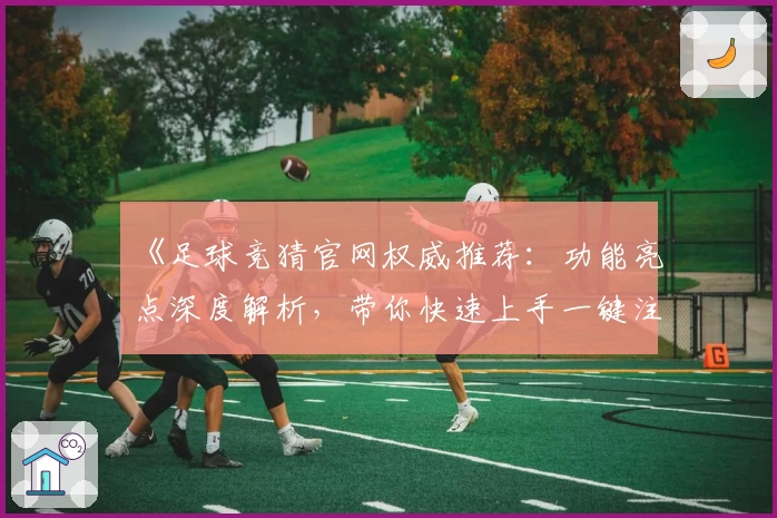 《足球竞猜官网权威推荐：功能亮点深度解析，带你快速上手一键注册教程》
