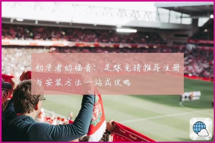 初学者的福音：足球竞猜推荐注册与安装方法一站式攻略