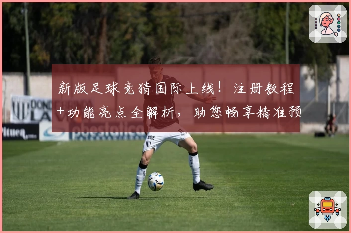 新版足球竞猜国际上线!注册教程+功能亮点全解析,助您畅享精准预测体验