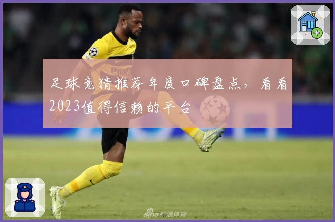 足球竞猜推荐年度口碑盘点，看看2023值得信赖的平台