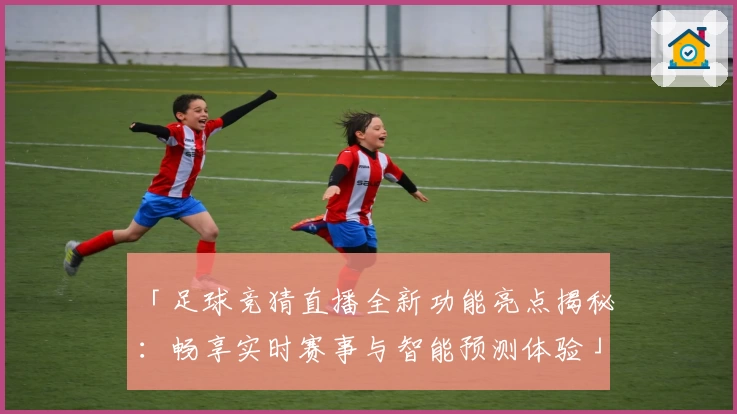 「足球竞猜直播全新功能亮点揭秘：畅享实时赛事与智能预测体验」