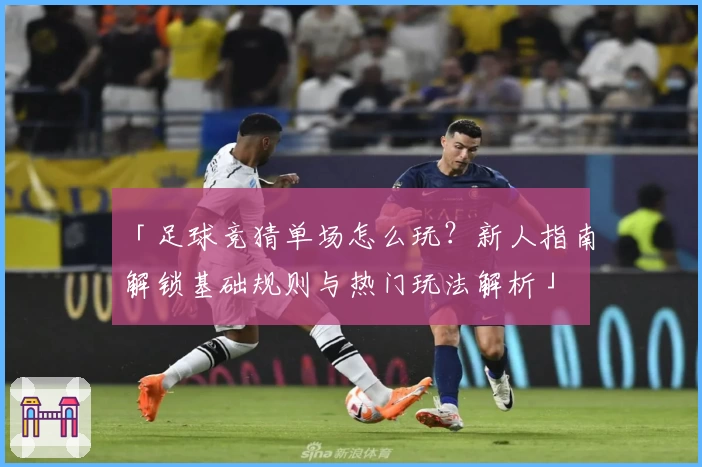 「足球竞猜单场怎么玩？新人指南解锁基础规则与热门玩法解析」