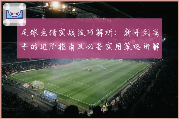足球竞猜实战技巧解析：新手到高手的进阶指南及必备实用策略讲解