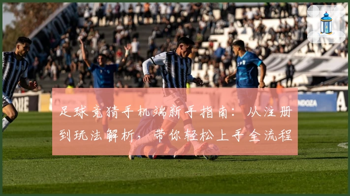 足球竞猜手机端新手指南：从注册到玩法解析，带你轻松上手全流程