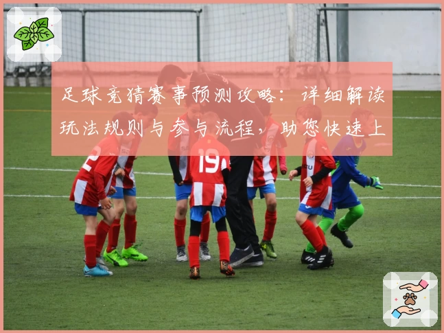 足球竞猜赛事预测攻略:详细解读玩法规则与参与流程,助您快速上手