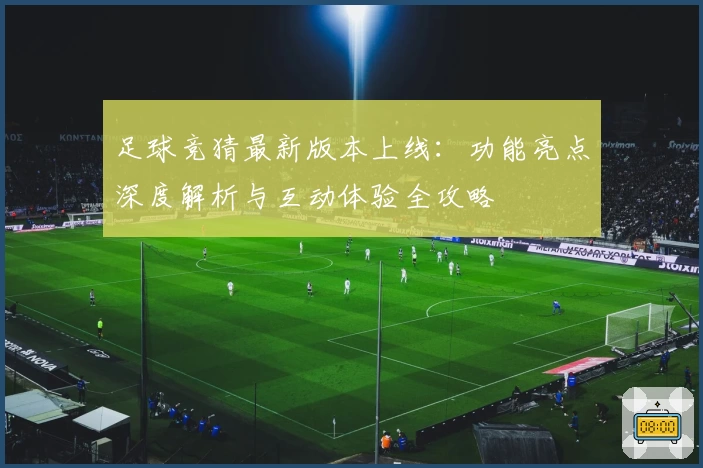 足球竞猜最新版本上线：功能亮点深度解析与互动体验全攻略