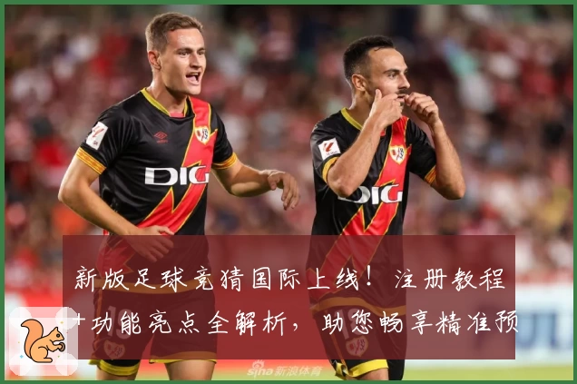 新版足球竞猜国际上线！注册教程+功能亮点全解析，助您畅享精准预测体验