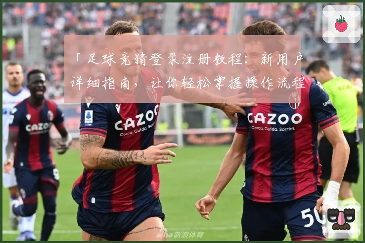 「足球竞猜登录注册教程：新用户详细指南，让你轻松掌握操作流程」