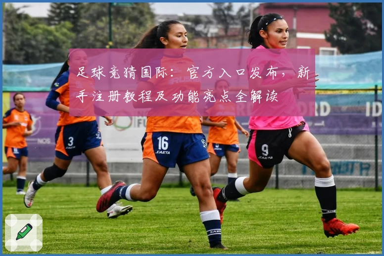 足球竞猜国际：官方入口发布，新手注册教程及功能亮点全解读