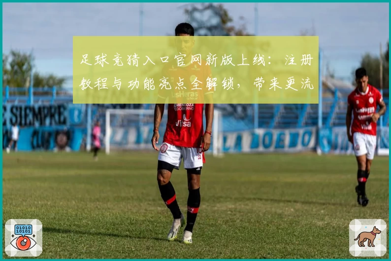 足球竞猜入口官网新版上线：注册教程与功能亮点全解锁，带来更流畅操作体验