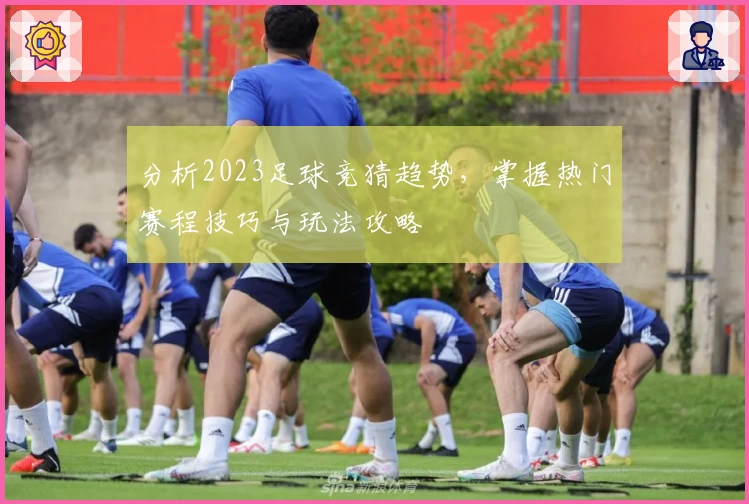 分析2023足球竞猜趋势，掌握热门赛程技巧与玩法攻略